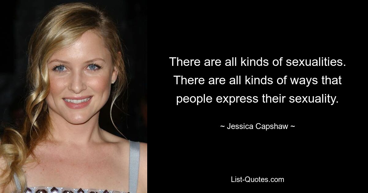 There are all kinds of sexualities. There are all kinds of ways that people express their sexuality. — © Jessica Capshaw