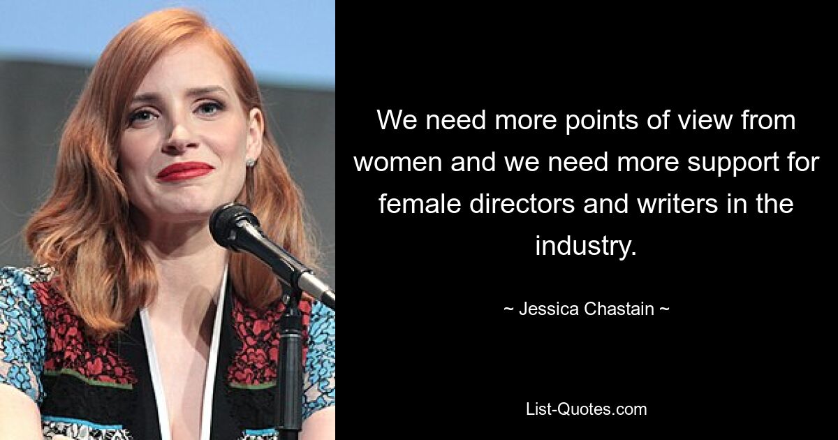 We need more points of view from women and we need more support for female directors and writers in the industry. — © Jessica Chastain