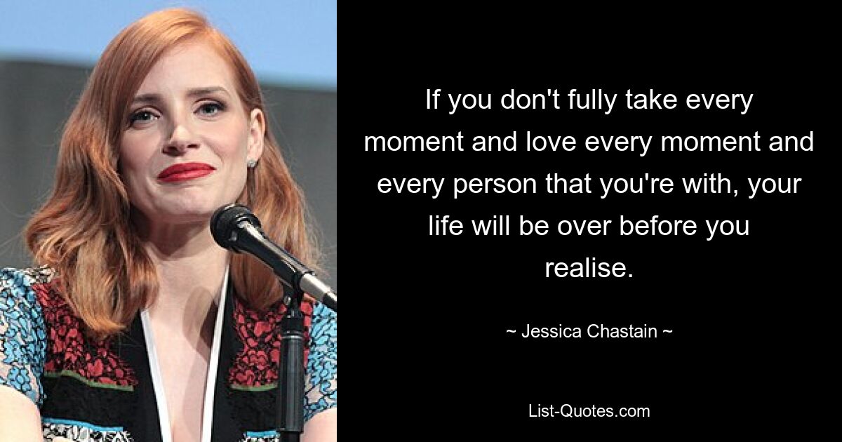 Wenn Sie nicht jeden Moment voll und ganz nutzen und jeden Moment und jede Person, mit der Sie zusammen sind, lieben, wird Ihr Leben vorbei sein, bevor Sie es merken. — © Jessica Chastain