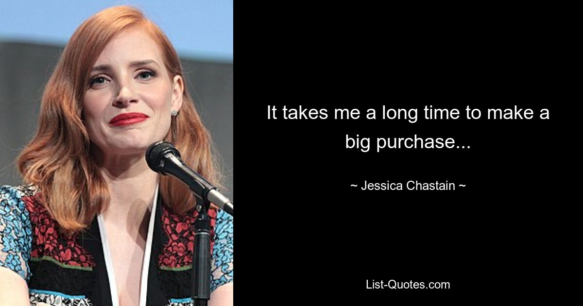 It takes me a long time to make a big purchase... — © Jessica Chastain