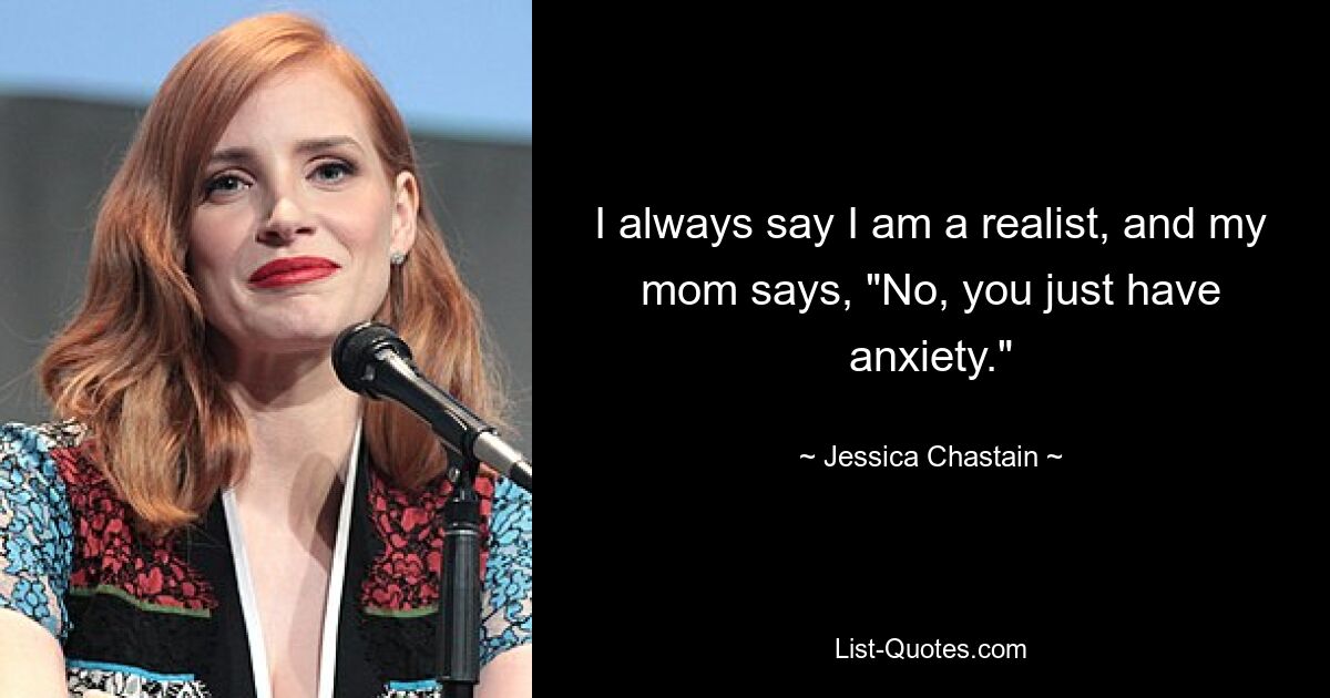 I always say I am a realist, and my mom says, "No, you just have anxiety." — © Jessica Chastain