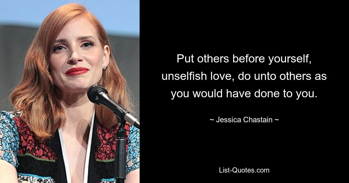 Put others before yourself, unselfish love, do unto others as you would have done to you. — © Jessica Chastain