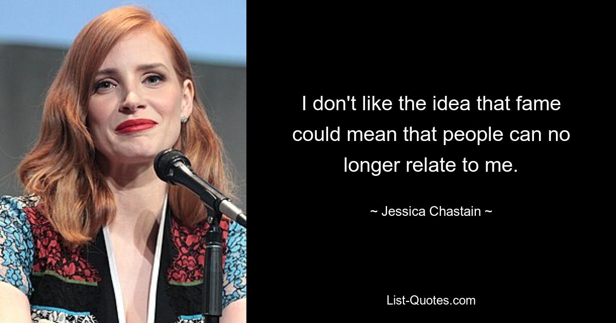 I don't like the idea that fame could mean that people can no longer relate to me. — © Jessica Chastain