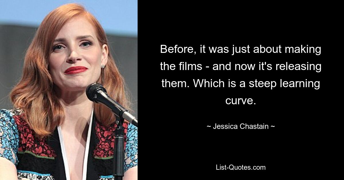 Before, it was just about making the films - and now it's releasing them. Which is a steep learning curve. — © Jessica Chastain