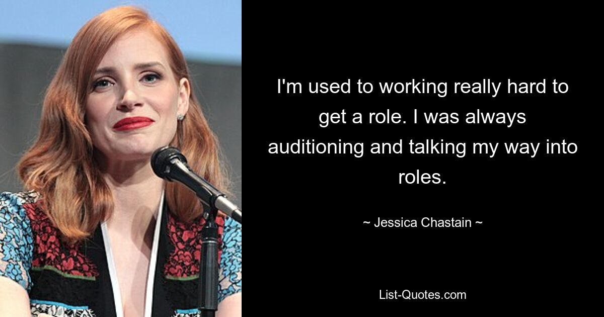 I'm used to working really hard to get a role. I was always auditioning and talking my way into roles. — © Jessica Chastain