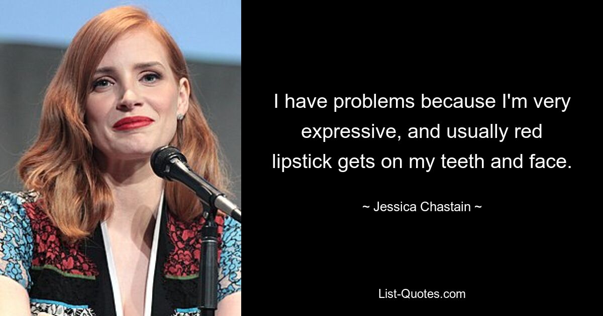 I have problems because I'm very expressive, and usually red lipstick gets on my teeth and face. — © Jessica Chastain