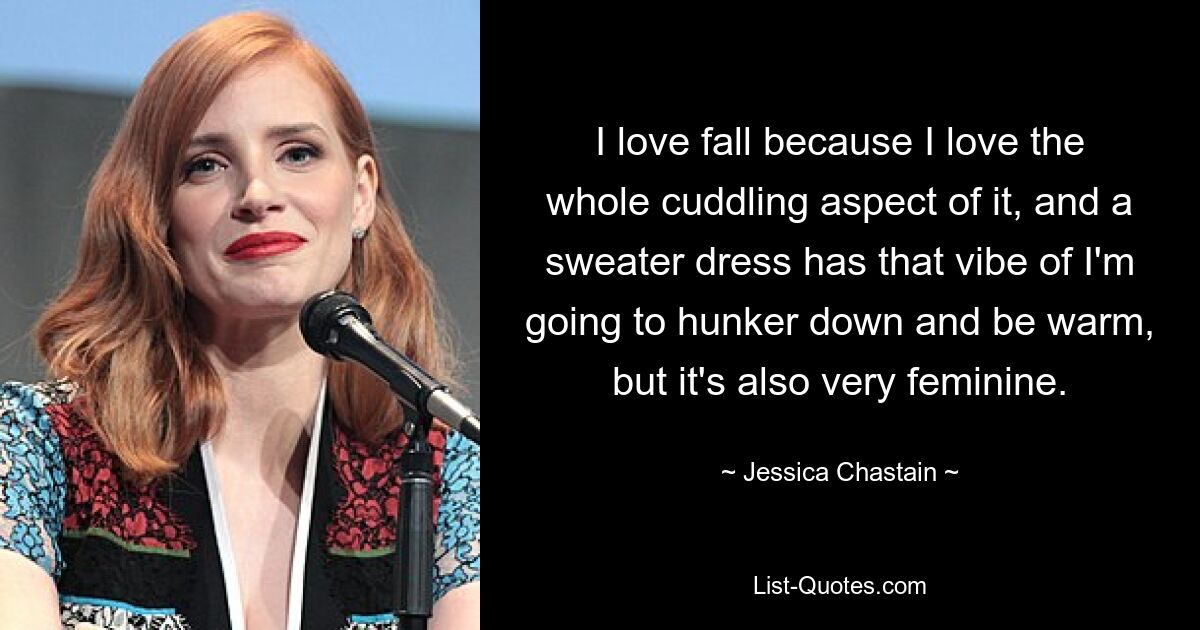 I love fall because I love the whole cuddling aspect of it, and a sweater dress has that vibe of I'm going to hunker down and be warm, but it's also very feminine. — © Jessica Chastain