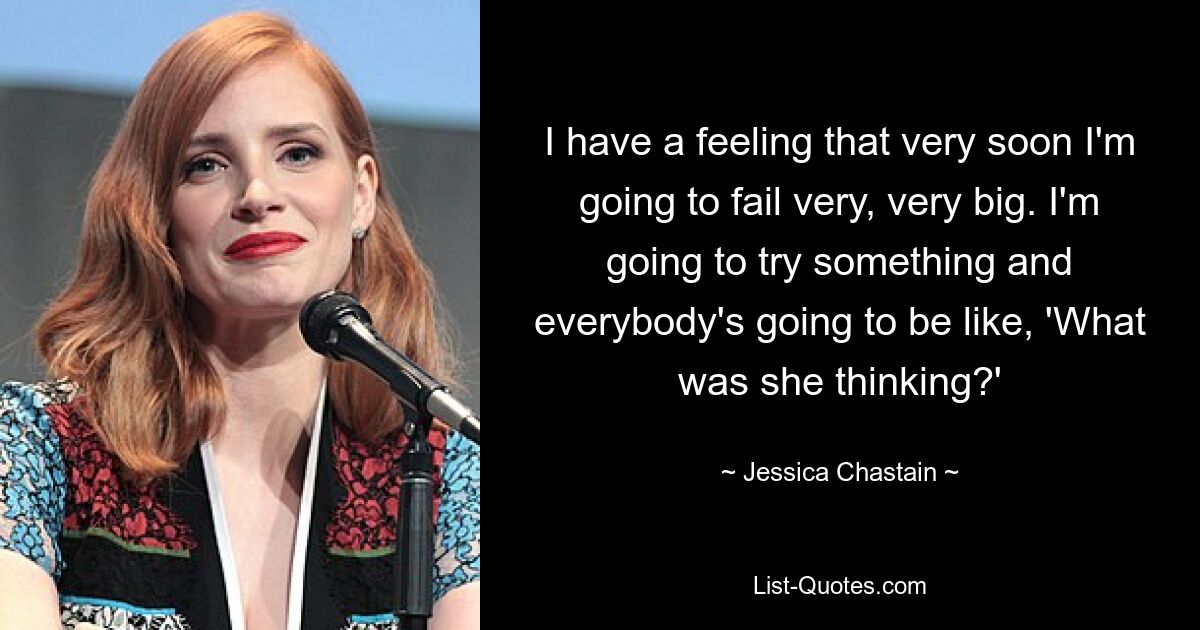 I have a feeling that very soon I'm going to fail very, very big. I'm going to try something and everybody's going to be like, 'What was she thinking?' — © Jessica Chastain