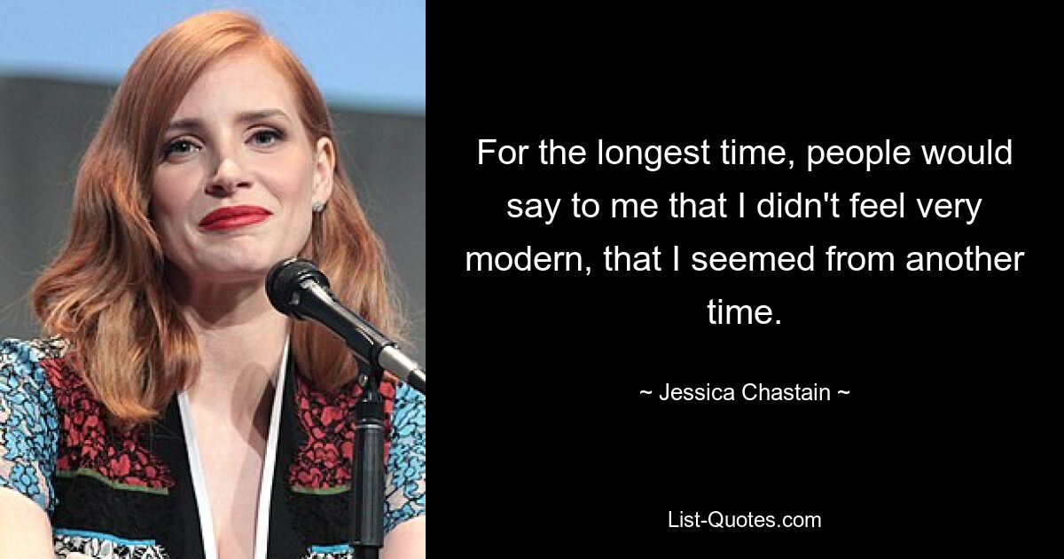 For the longest time, people would say to me that I didn't feel very modern, that I seemed from another time. — © Jessica Chastain