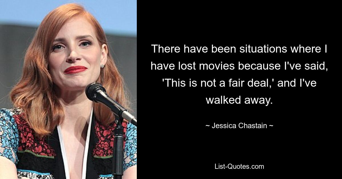 There have been situations where I have lost movies because I've said, 'This is not a fair deal,' and I've walked away. — © Jessica Chastain