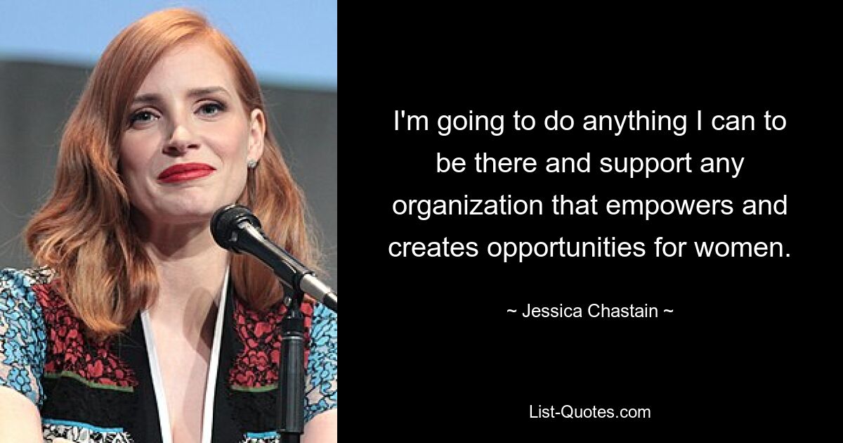 I'm going to do anything I can to be there and support any organization that empowers and creates opportunities for women. — © Jessica Chastain