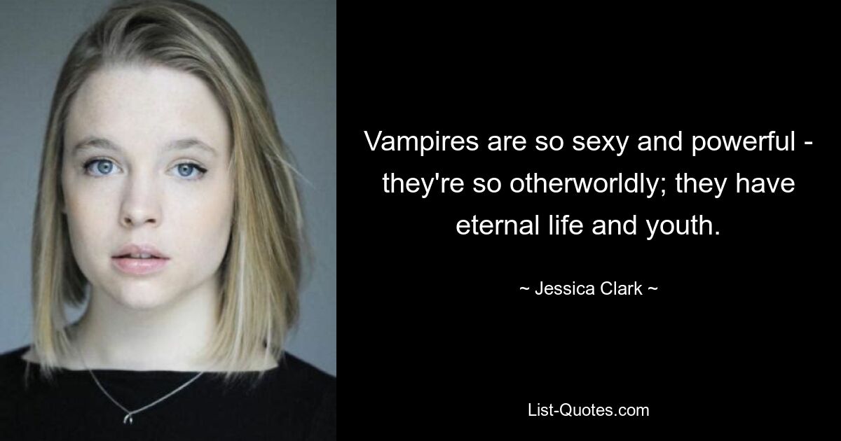 Vampires are so sexy and powerful - they're so otherworldly; they have eternal life and youth. — © Jessica Clark