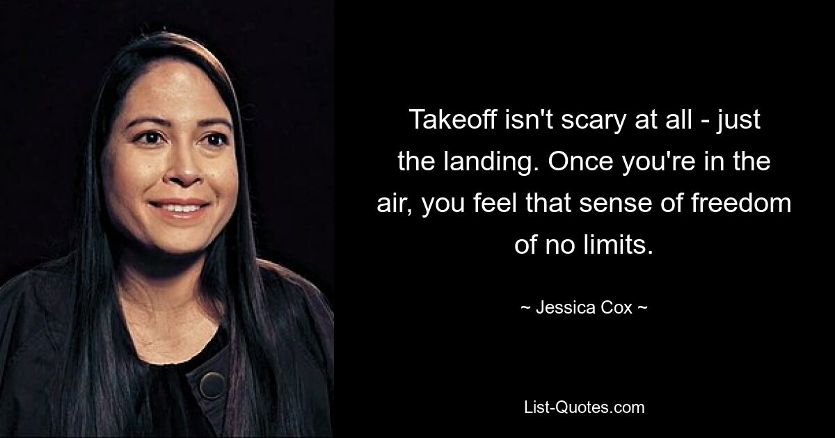 Takeoff isn't scary at all - just the landing. Once you're in the air, you feel that sense of freedom of no limits. — © Jessica Cox