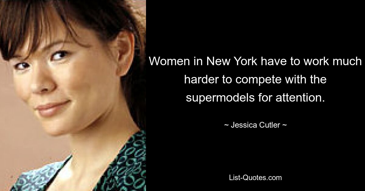 Women in New York have to work much harder to compete with the supermodels for attention. — © Jessica Cutler