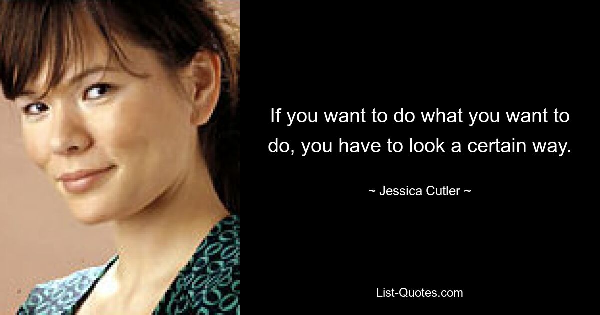 If you want to do what you want to do, you have to look a certain way. — © Jessica Cutler