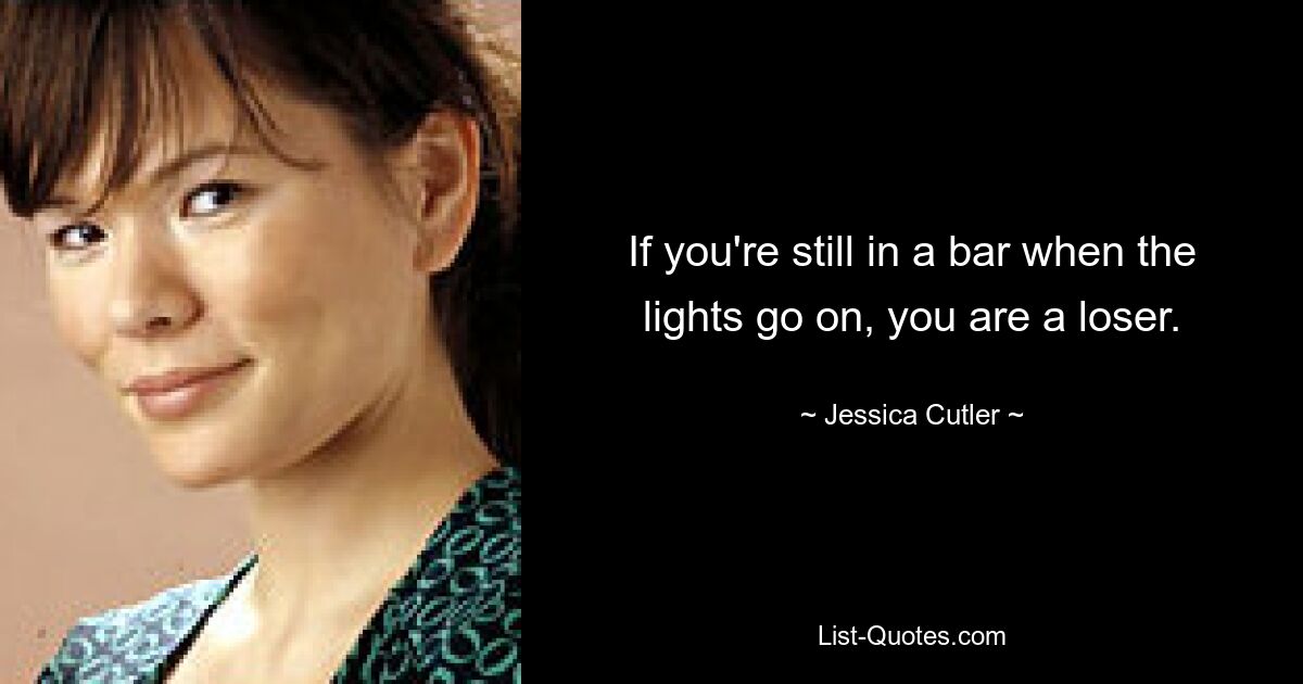 If you're still in a bar when the lights go on, you are a loser. — © Jessica Cutler