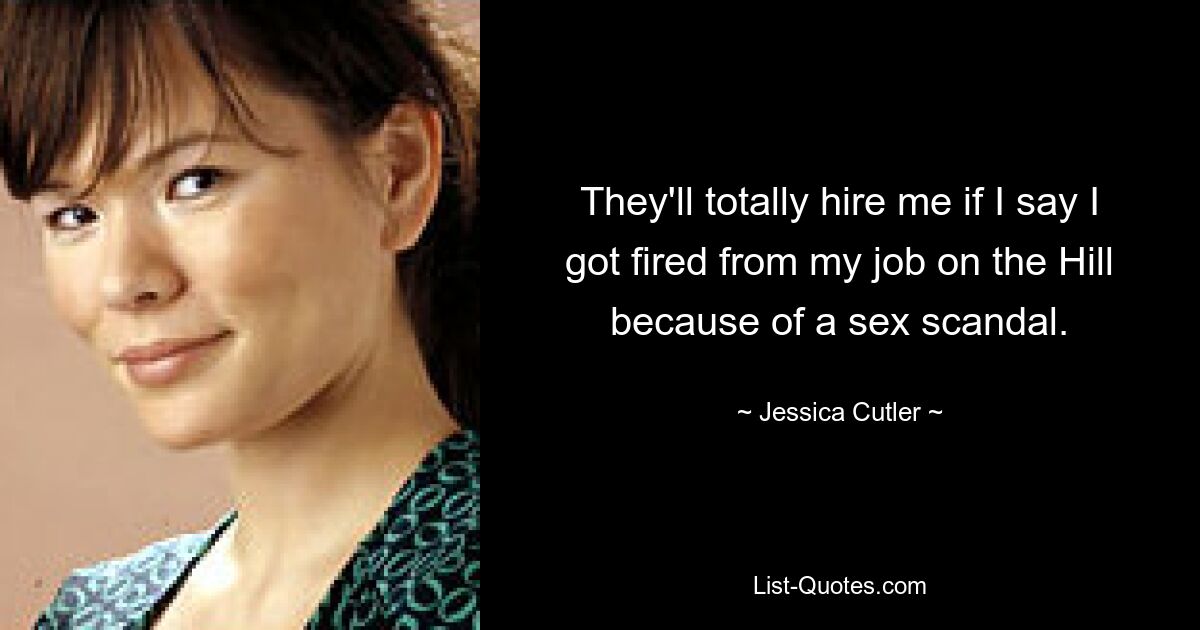 They'll totally hire me if I say I got fired from my job on the Hill because of a sex scandal. — © Jessica Cutler