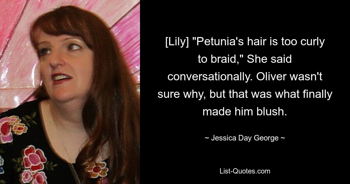 [Lily] "Petunia's hair is too curly to braid," She said conversationally. Oliver wasn't sure why, but that was what finally made him blush. — © Jessica Day George