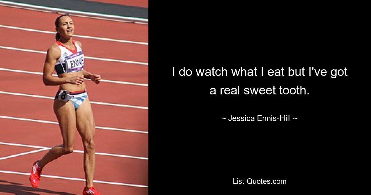 I do watch what I eat but I've got a real sweet tooth. — © Jessica Ennis-Hill