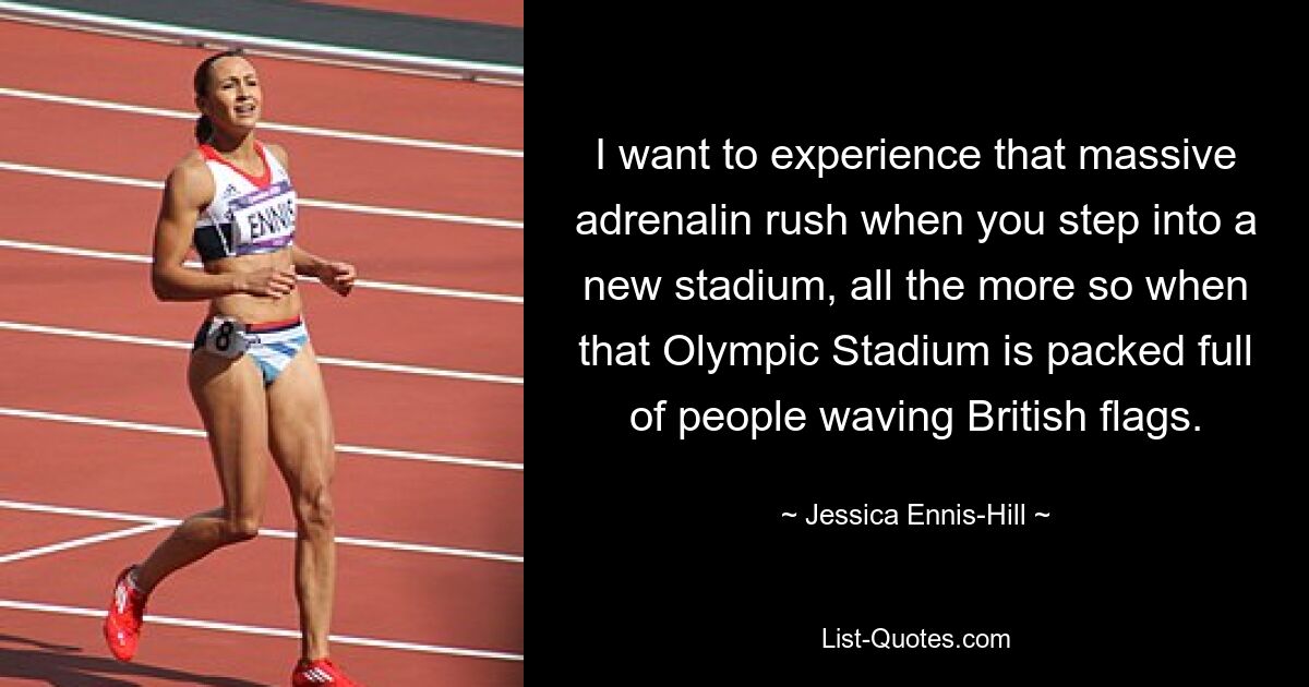 I want to experience that massive adrenalin rush when you step into a new stadium, all the more so when that Olympic Stadium is packed full of people waving British flags. — © Jessica Ennis-Hill