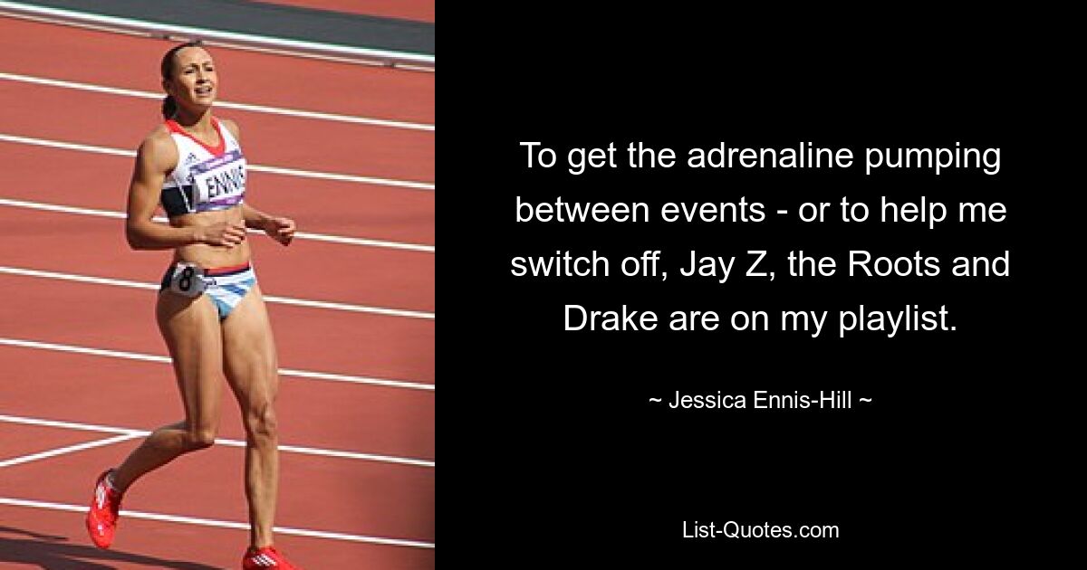 To get the adrenaline pumping between events - or to help me switch off, Jay Z, the Roots and Drake are on my playlist. — © Jessica Ennis-Hill