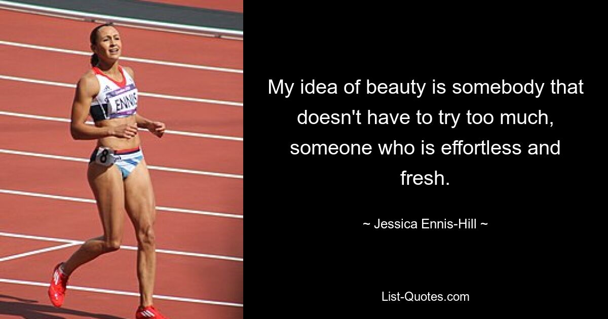 My idea of beauty is somebody that doesn't have to try too much, someone who is effortless and fresh. — © Jessica Ennis-Hill