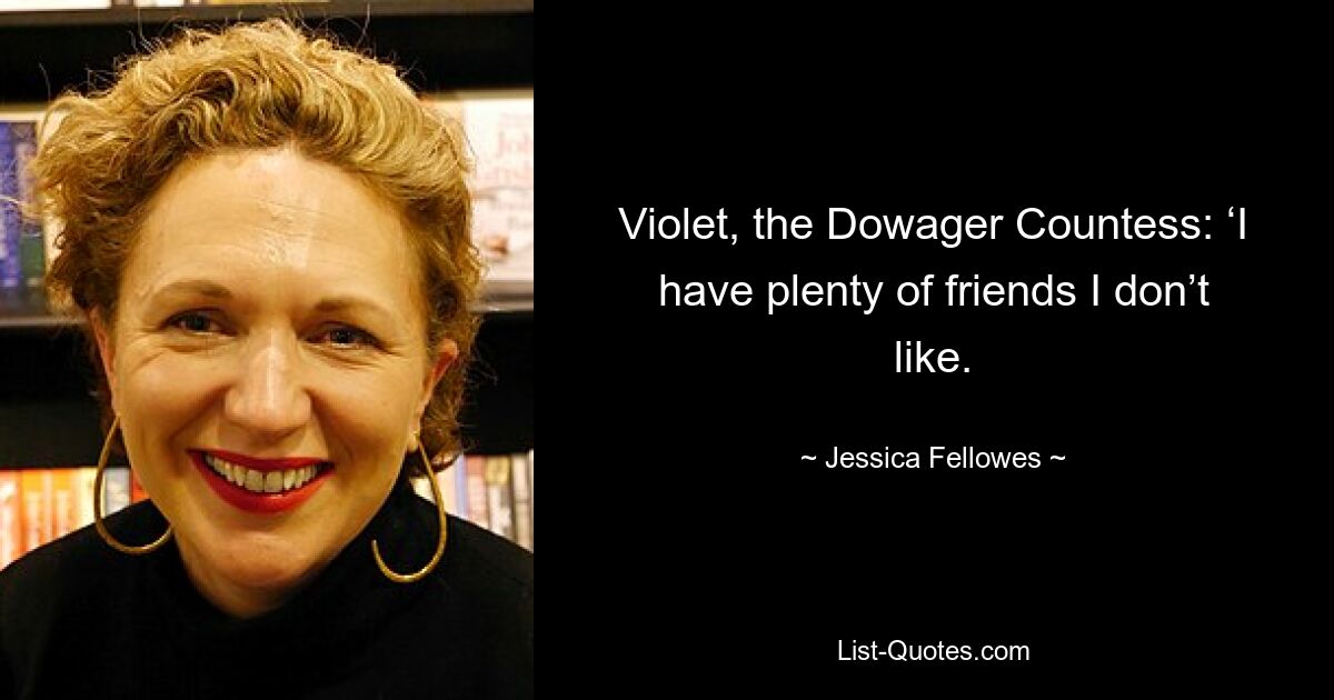 Violet, the Dowager Countess: ‘I have plenty of friends I don’t like. — © Jessica Fellowes