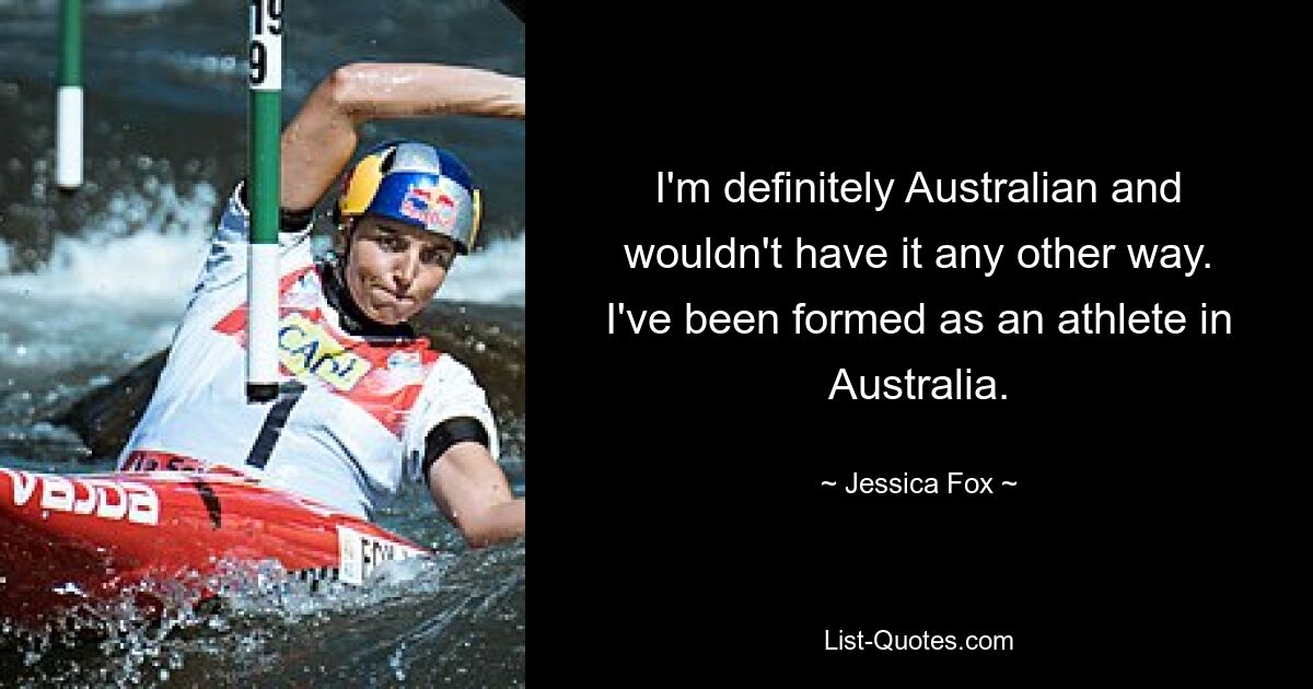 I'm definitely Australian and wouldn't have it any other way. I've been formed as an athlete in Australia. — © Jessica Fox