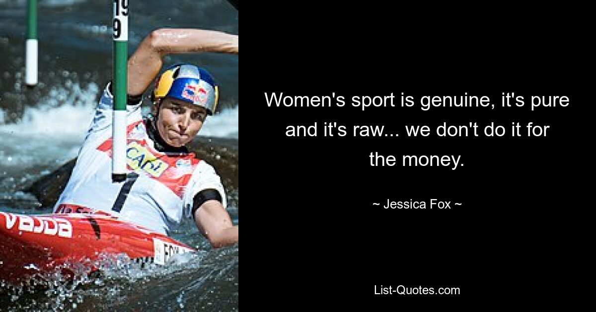 Women's sport is genuine, it's pure and it's raw... we don't do it for the money. — © Jessica Fox