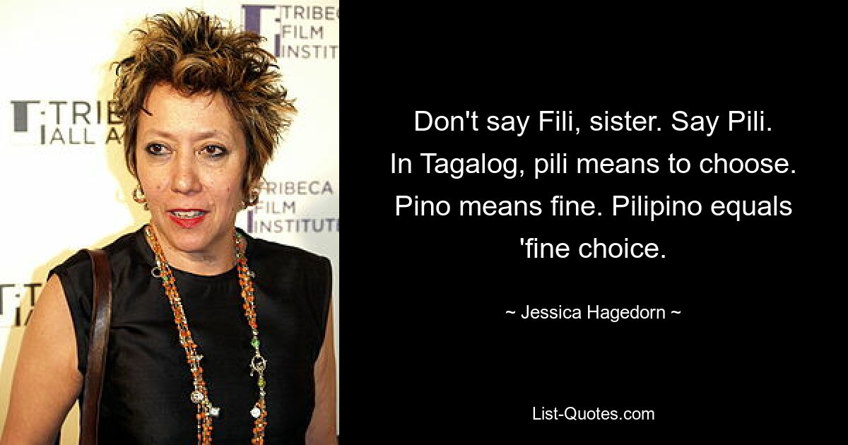 Don't say Fili, sister. Say Pili. In Tagalog, pili means to choose. Pino means fine. Pilipino equals 'fine choice. — © Jessica Hagedorn