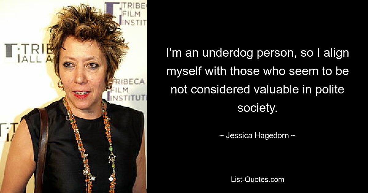 I'm an underdog person, so I align myself with those who seem to be not considered valuable in polite society. — © Jessica Hagedorn