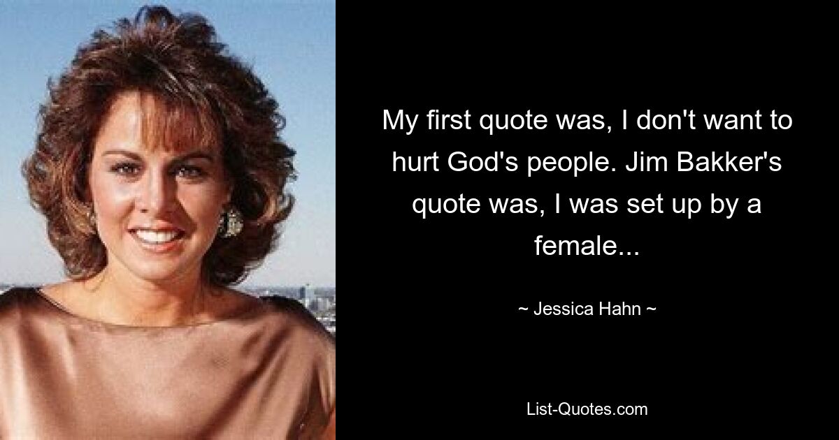 My first quote was, I don't want to hurt God's people. Jim Bakker's quote was, I was set up by a female... — © Jessica Hahn