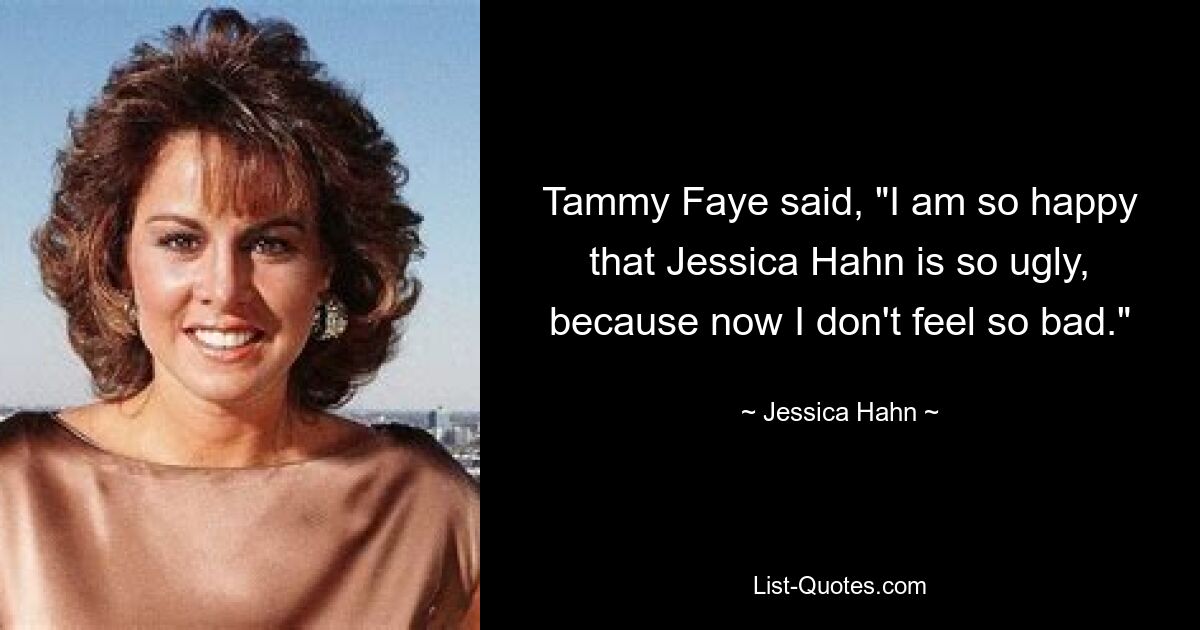 Tammy Faye said, "I am so happy that Jessica Hahn is so ugly, because now I don't feel so bad." — © Jessica Hahn