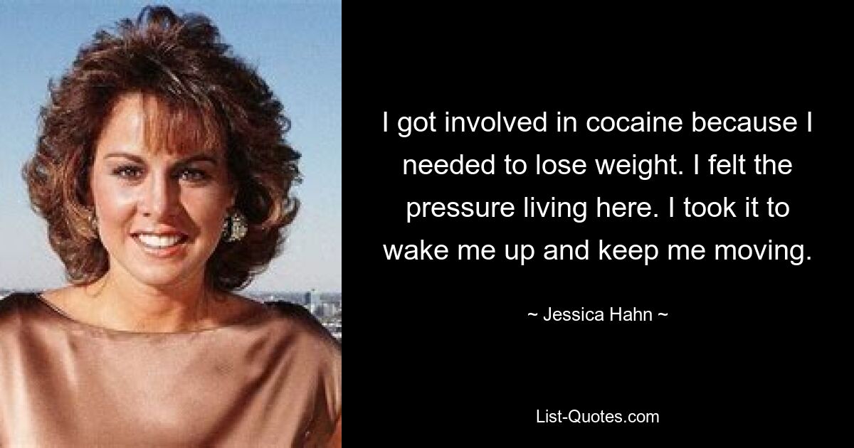 I got involved in cocaine because I needed to lose weight. I felt the pressure living here. I took it to wake me up and keep me moving. — © Jessica Hahn