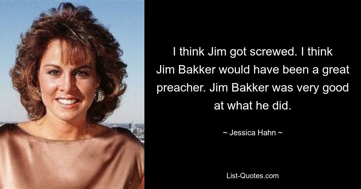 I think Jim got screwed. I think Jim Bakker would have been a great preacher. Jim Bakker was very good at what he did. — © Jessica Hahn