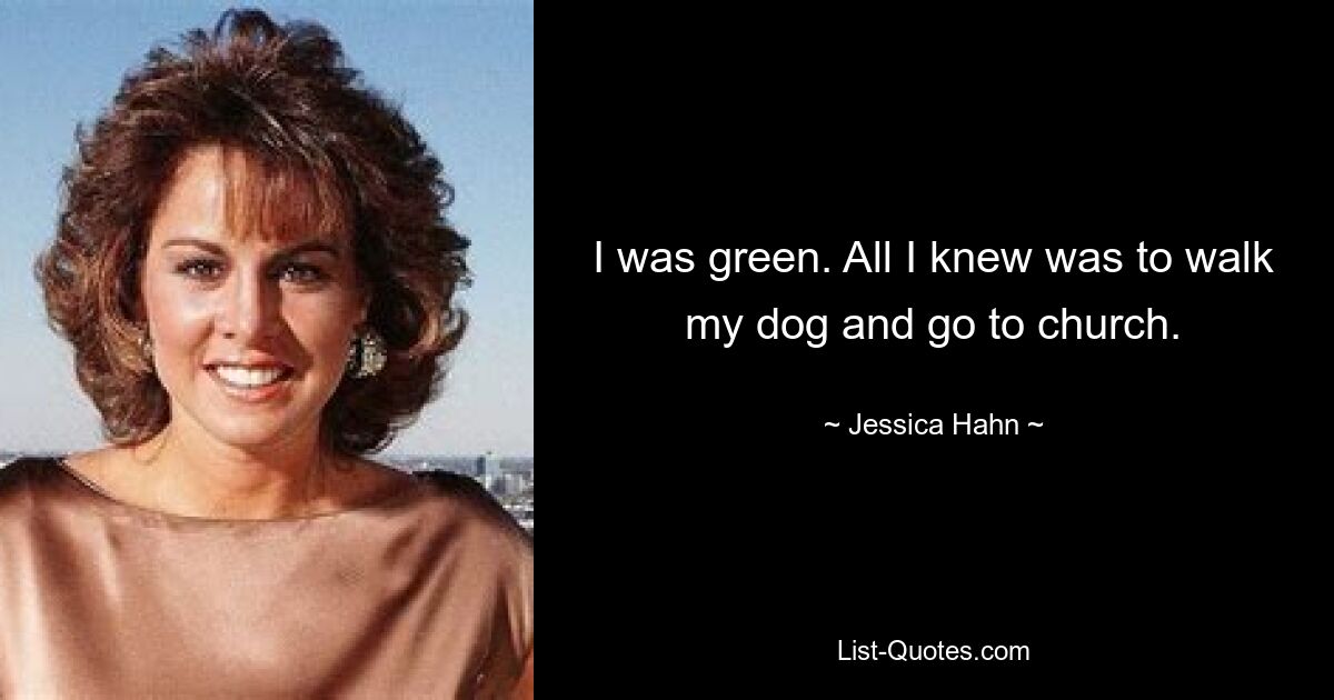 I was green. All I knew was to walk my dog and go to church. — © Jessica Hahn