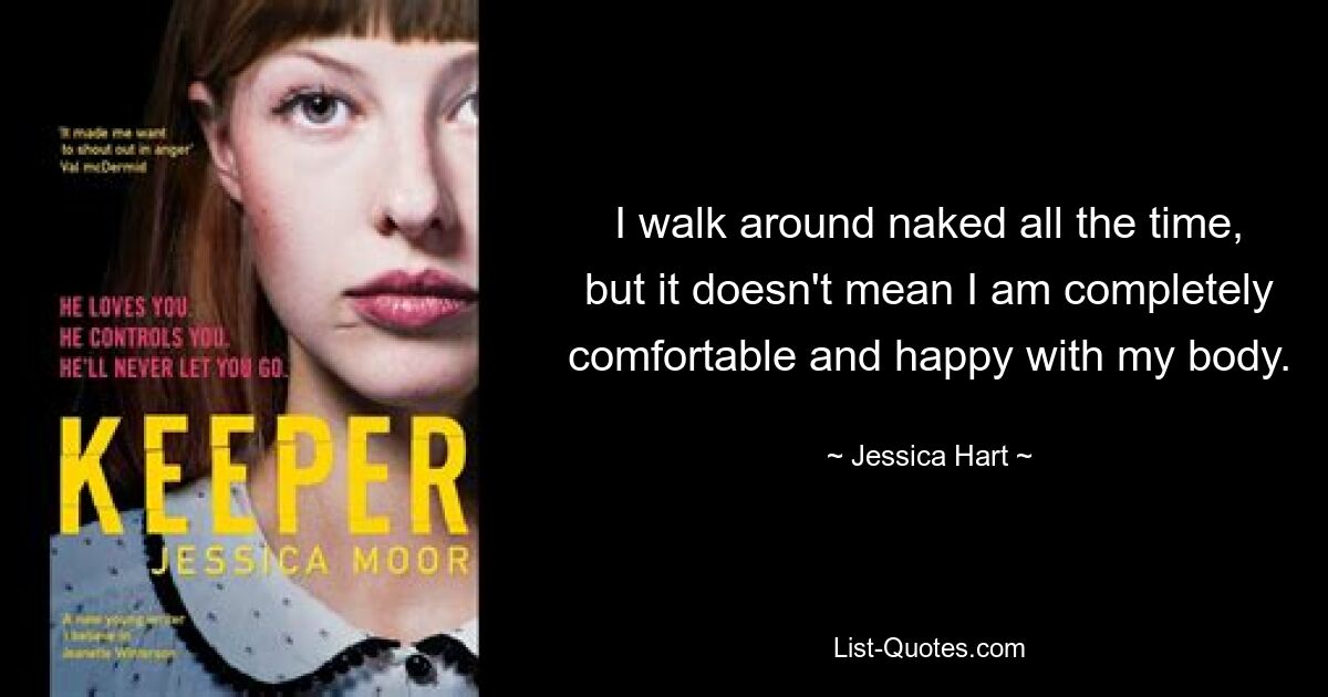 I walk around naked all the time, but it doesn't mean I am completely comfortable and happy with my body. — © Jessica Hart