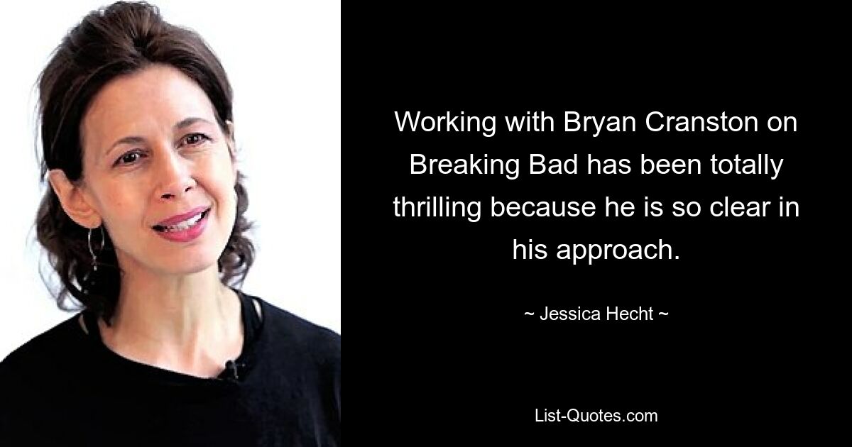 Working with Bryan Cranston on Breaking Bad has been totally thrilling because he is so clear in his approach. — © Jessica Hecht