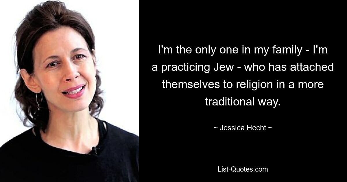 I'm the only one in my family - I'm a practicing Jew - who has attached themselves to religion in a more traditional way. — © Jessica Hecht