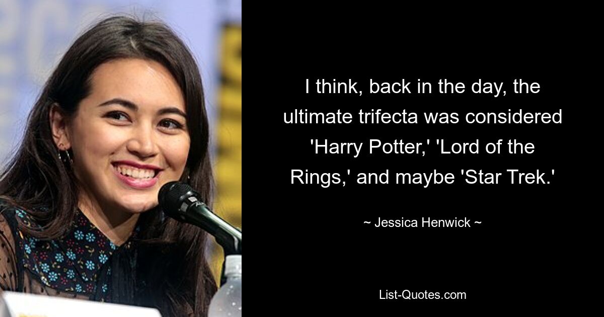 I think, back in the day, the ultimate trifecta was considered 'Harry Potter,' 'Lord of the Rings,' and maybe 'Star Trek.' — © Jessica Henwick