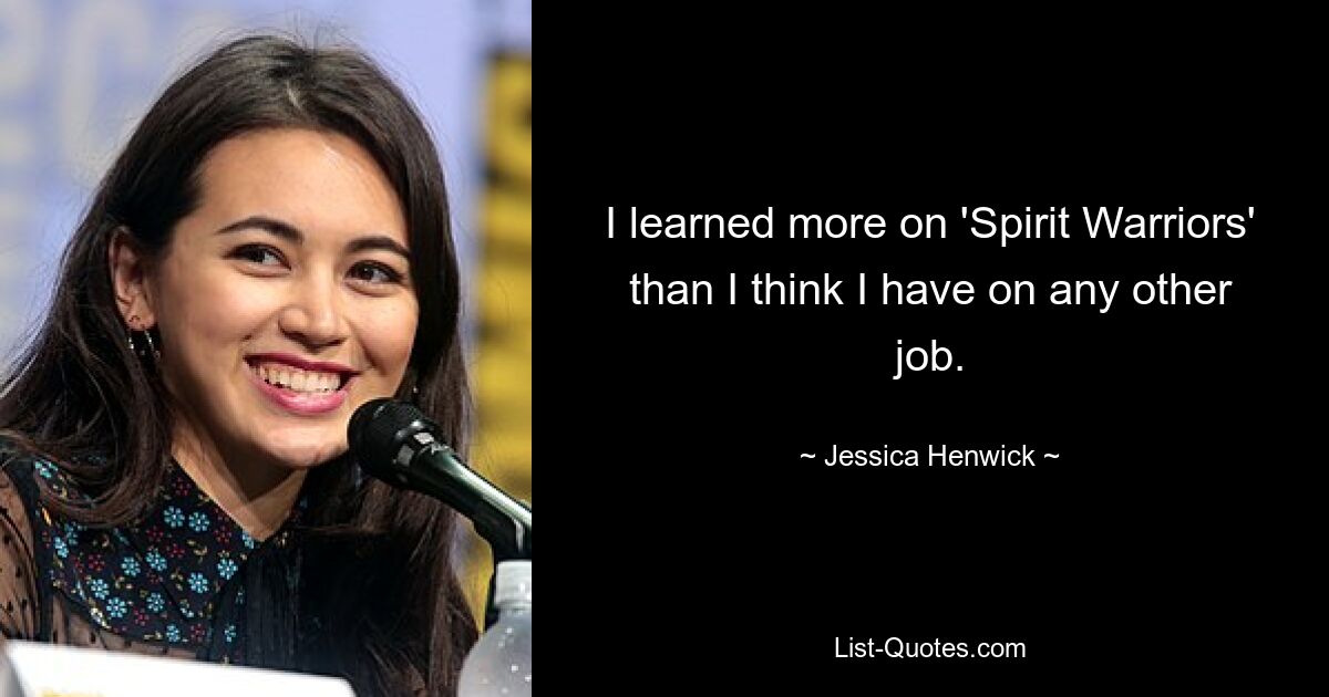 I learned more on 'Spirit Warriors' than I think I have on any other job. — © Jessica Henwick