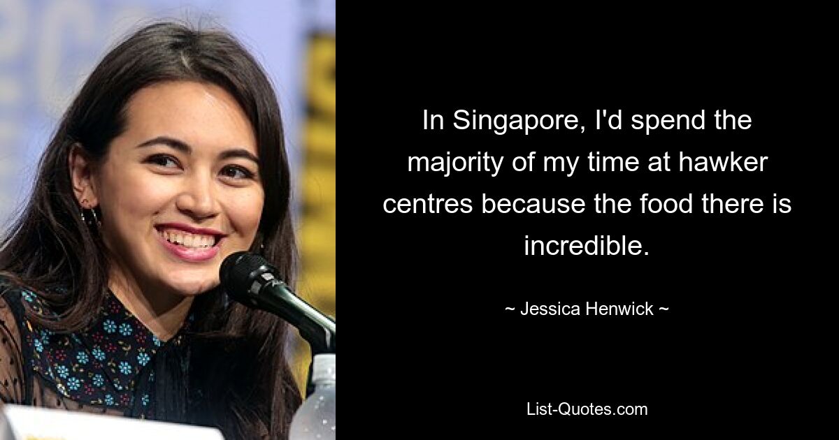 In Singapore, I'd spend the majority of my time at hawker centres because the food there is incredible. — © Jessica Henwick