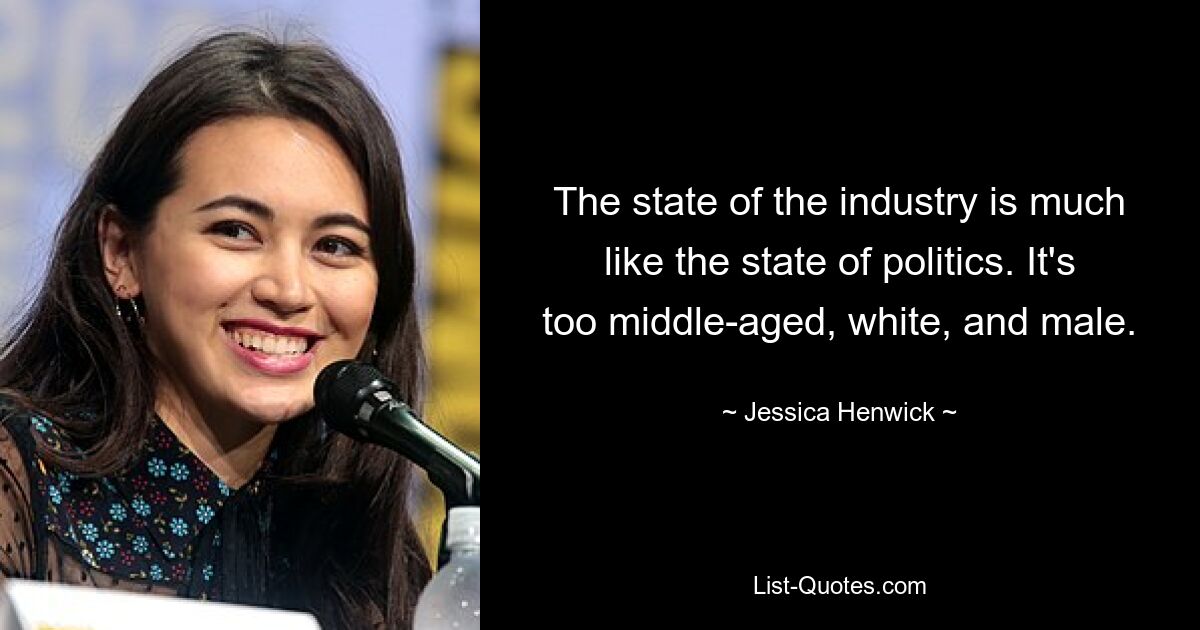 The state of the industry is much like the state of politics. It's too middle-aged, white, and male. — © Jessica Henwick