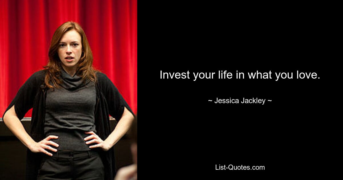 Invest your life in what you love. — © Jessica Jackley