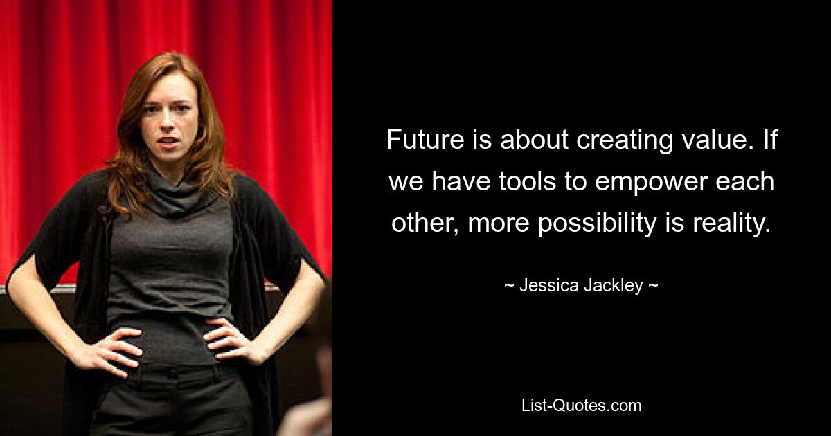 Future is about creating value. If we have tools to empower each other, more possibility is reality. — © Jessica Jackley