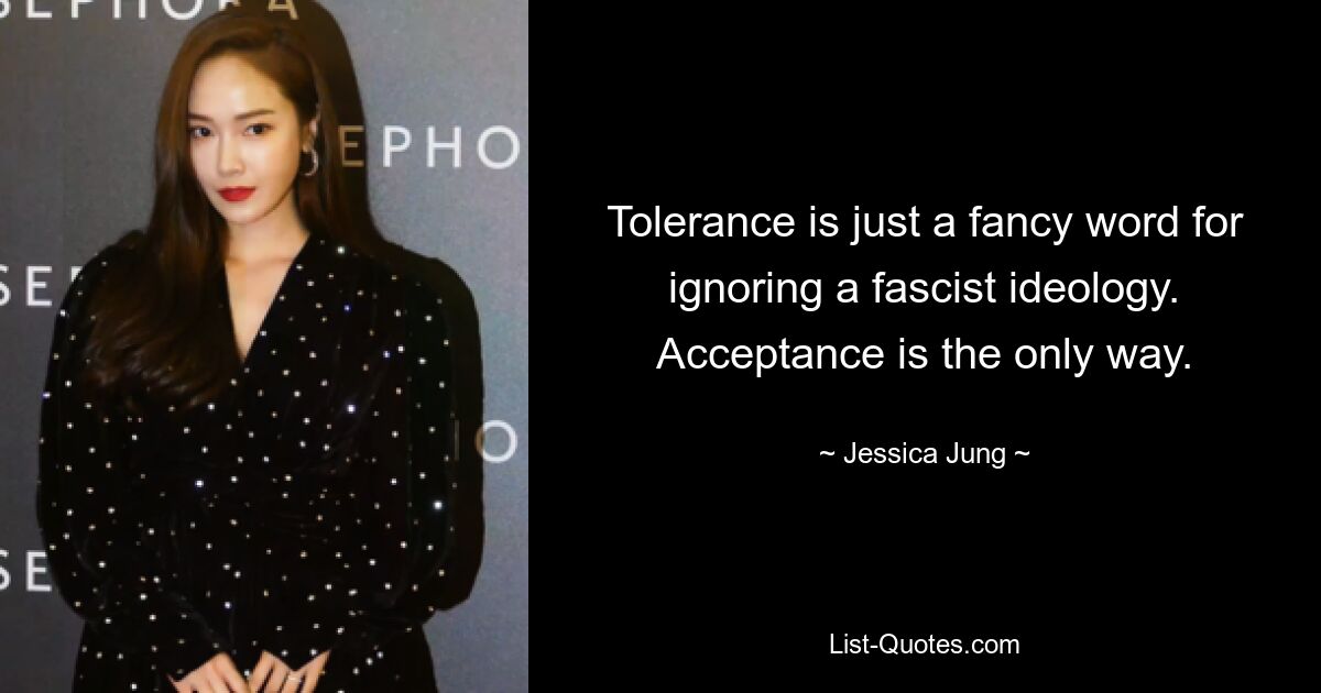 Tolerance is just a fancy word for ignoring a fascist ideology. Acceptance is the only way. — © Jessica Jung