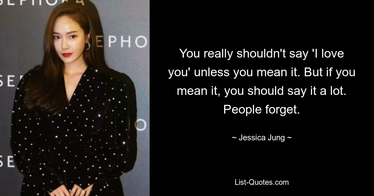 You really shouldn't say 'I love you' unless you mean it. But if you mean it, you should say it a lot. People forget. — © Jessica Jung