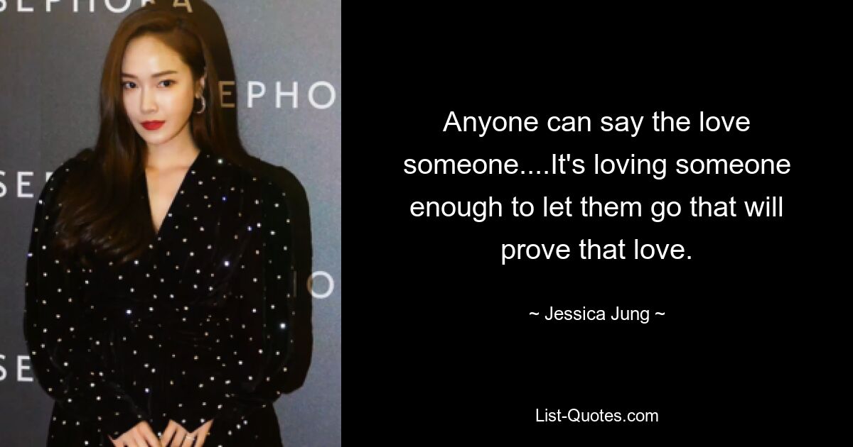 Anyone can say the love someone....It's loving someone enough to let them go that will prove that love. — © Jessica Jung