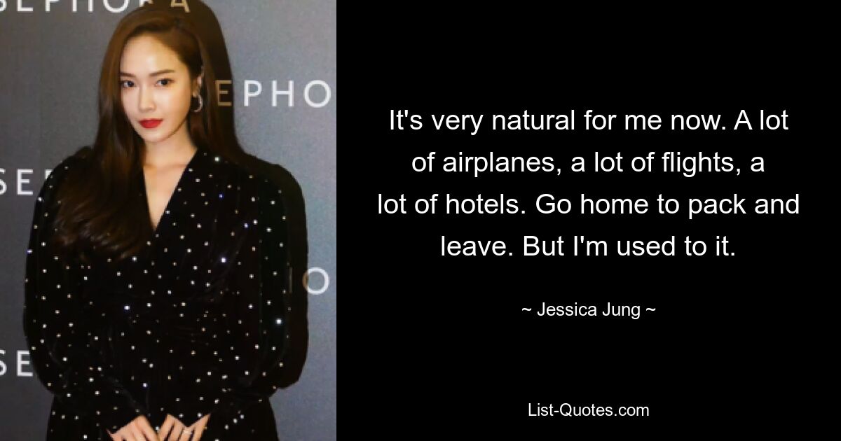 It's very natural for me now. A lot of airplanes, a lot of flights, a lot of hotels. Go home to pack and leave. But I'm used to it. — © Jessica Jung