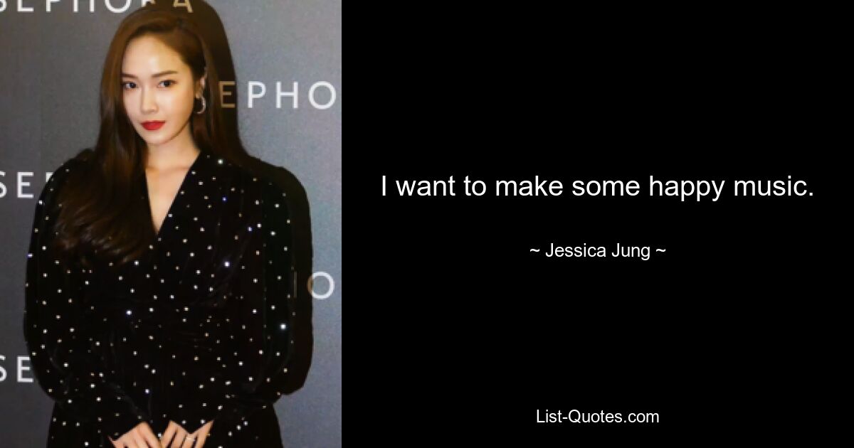 I want to make some happy music. — © Jessica Jung